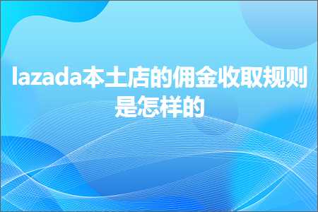 跨境电商知识:lazada本土店的佣金收取规则是怎样的